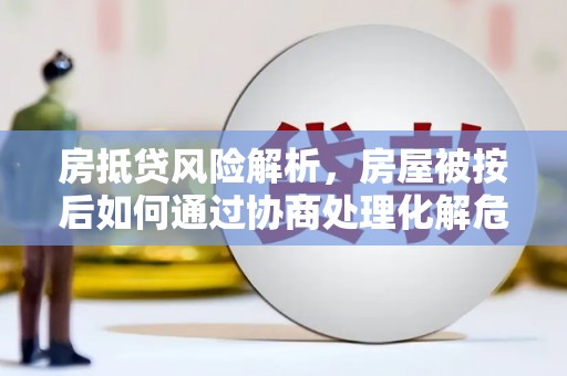 浈江房抵贷风险解析，房屋被按后如何通过协商处理化解危机