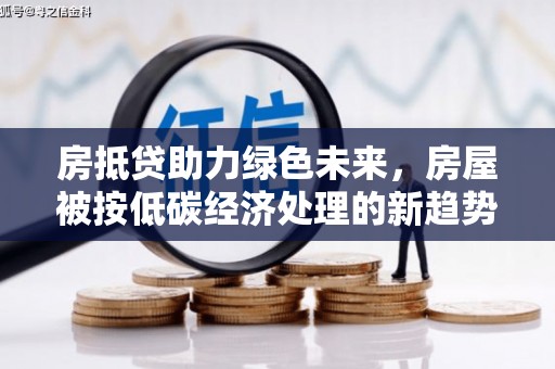 浈江房抵贷助力绿色未来，房屋被按低碳经济处理的新趋势