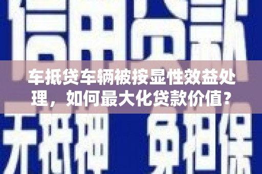 丹棱车抵贷车辆被按显性效益处理，如何最大化贷款价值？