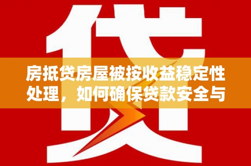 精河房抵贷房屋被按收益稳定性处理，如何确保贷款安全与收益？