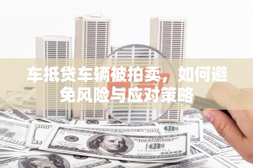 旬阳车抵贷车辆被拍卖，如何避免风险与应对策略
