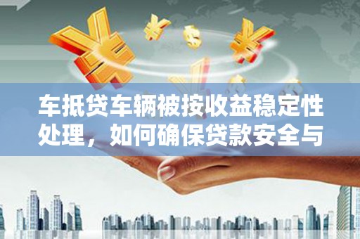 台江车抵贷车辆被按收益稳定性处理，如何确保贷款安全与收益？