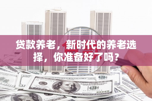 黄浦贷款养老，新时代的养老选择，你准备好了吗？