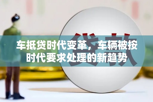 灌南车抵贷时代变革，车辆被按时代要求处理的新趋势