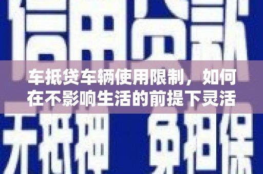 荔浦车抵贷车辆使用限制，如何在不影响生活的前提下灵活贷款？