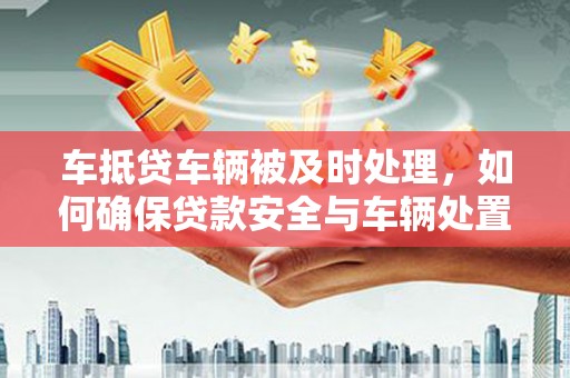 星子车抵贷车辆被及时处理，如何确保贷款安全与车辆处置效率？