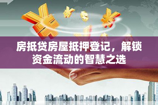 双城房抵贷房屋抵押登记，解锁资金流动的智慧之选
