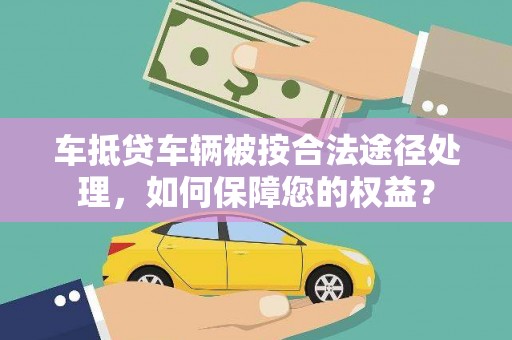 鹰潭车抵贷车辆被按合法途径处理，如何保障您的权益？