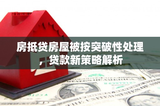 丛台房抵贷房屋被按突破性处理，贷款新策略解析