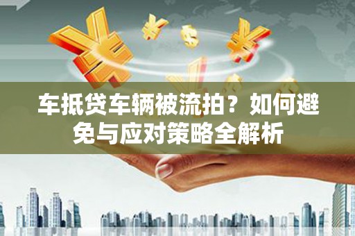 荔浦车抵贷车辆被流拍？如何避免与应对策略全解析