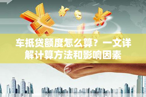 冷水滩车抵贷额度怎么算？一文详解计算方法和影响因素