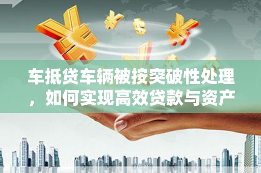 滴道车抵贷车辆被按突破性处理，如何实现高效贷款与资产优化