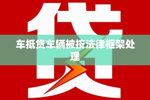 荔浦车抵贷车辆被按法律框架处理