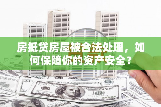 新乐房抵贷房屋被合法处理，如何保障你的资产安全？