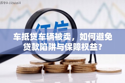 江门车抵贷车辆被卖，如何避免贷款陷阱与保障权益？