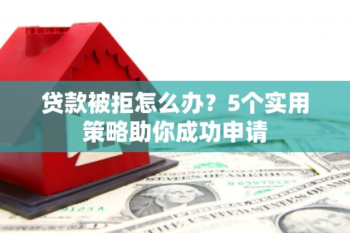 克山贷款被拒怎么办？5个实用策略助你成功申请