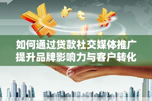 克山如何通过贷款社交媒体推广提升品牌影响力与客户转化率
