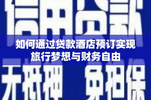 商水如何通过贷款酒店预订实现旅行梦想与财务自由