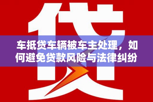迁安市车抵贷车辆被车主处理，如何避免贷款风险与法律纠纷？