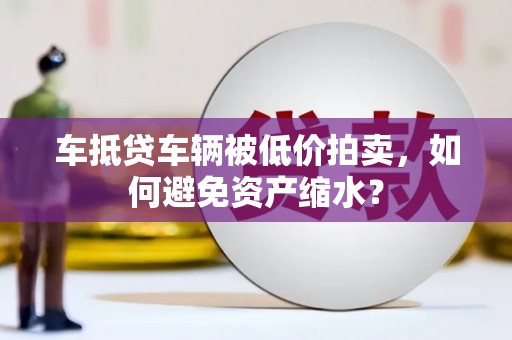 尼玛车抵贷车辆被低价拍卖，如何避免资产缩水？