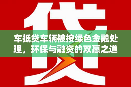 新邵车抵贷车辆被按绿色金融处理，环保与融资的双赢之道