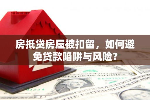 二七房抵贷房屋被扣留，如何避免贷款陷阱与风险？