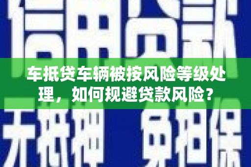 昌吉车抵贷车辆被按风险等级处理，如何规避贷款风险？