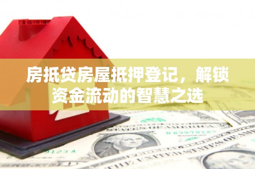 望都房抵贷房屋抵押登记，解锁资金流动的智慧之选