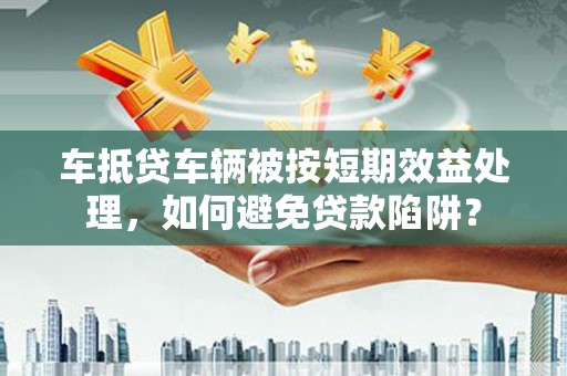 浦口车抵贷车辆被按短期效益处理，如何避免贷款陷阱？
