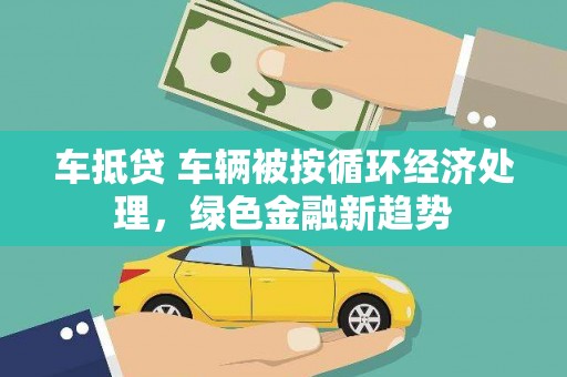 老河口车抵贷 车辆被按循环经济处理，绿色金融新趋势