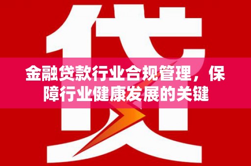 台江金融贷款行业合规管理，保障行业健康发展的关键