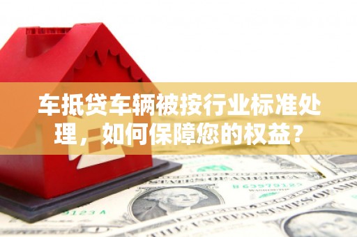 隆化车抵贷车辆被按行业标准处理，如何保障您的权益？
