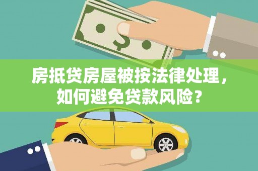 长垣房抵贷房屋被按法律处理，如何避免贷款风险？