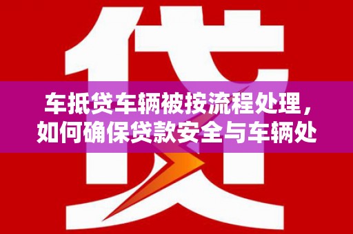 延寿车抵贷车辆被按流程处理，如何确保贷款安全与车辆处置透明？