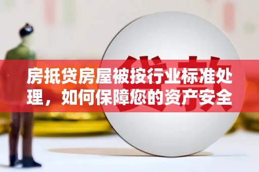 青山湖房抵贷房屋被按行业标准处理，如何保障您的资产安全？