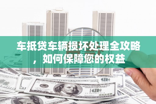旌阳车抵贷车辆损坏处理全攻略，如何保障您的权益