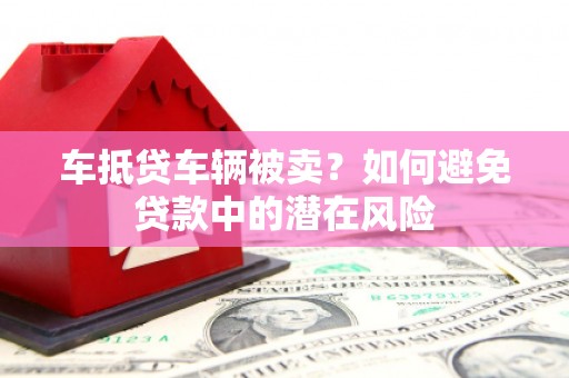 和林格尔车抵贷车辆被卖？如何避免贷款中的潜在风险