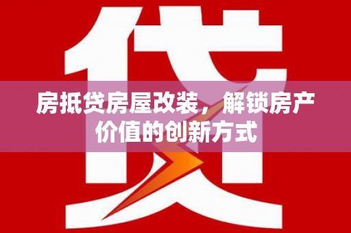 仲巴房抵贷房屋改装，解锁房产价值的创新方式
