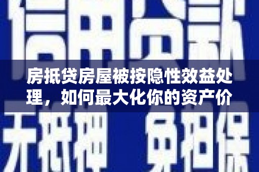 仲巴房抵贷房屋被按隐性效益处理，如何最大化你的资产价值？