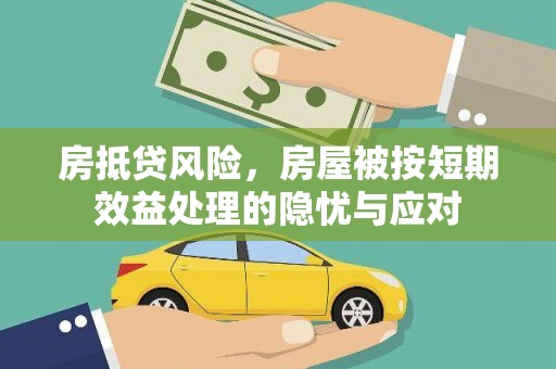玛家房抵贷风险，房屋被按短期效益处理的隐忧与应对