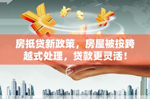 水城房抵贷新政策，房屋被按跨越式处理，贷款更灵活！