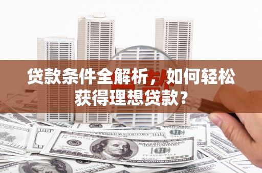 临淄贷款条件全解析,如何轻松获得理想贷款? 临淄贷款条件全解析,如何轻松获得理想贷款?