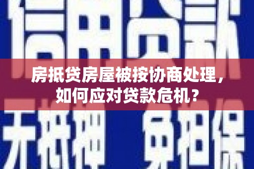 托克逊房抵贷房屋被按协商处理，如何应对贷款危机？