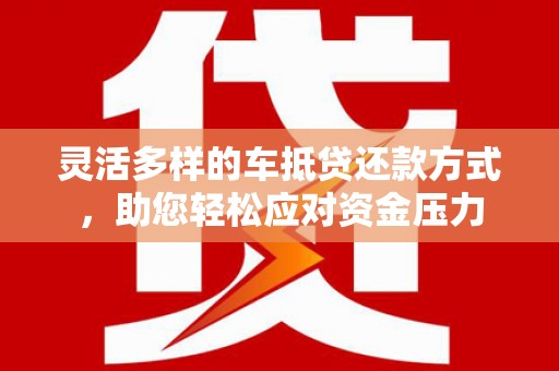 保定灵活多样的车抵贷还款方式，助您轻松应对资金压力