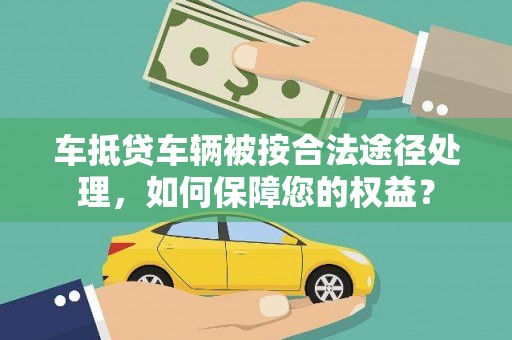 华县车抵贷车辆被按合法途径处理，如何保障您的权益？
