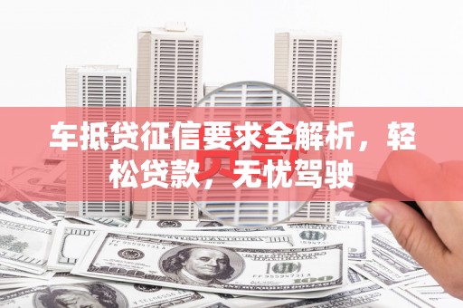 朱家尖车抵贷征信要求全解析，轻松贷款，无忧驾驶