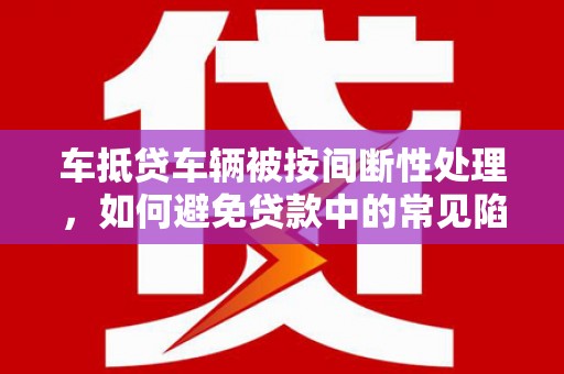 孝感车抵贷车辆被按间断性处理，如何避免贷款中的常见陷阱？
