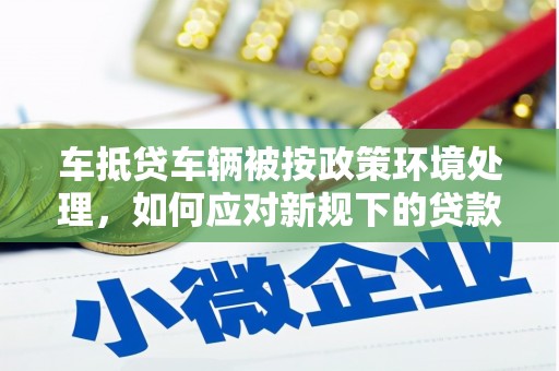 陇南车抵贷车辆被按政策环境处理，如何应对新规下的贷款挑战？