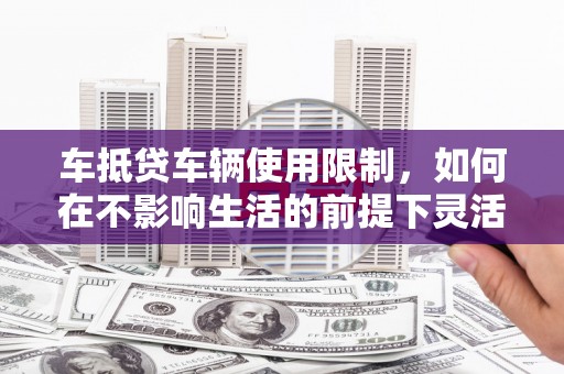 吉州车抵贷车辆使用限制，如何在不影响生活的前提下灵活贷款？