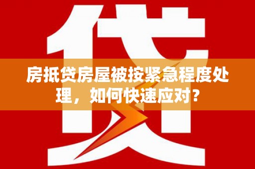 吉州房抵贷房屋被按紧急程度处理，如何快速应对？